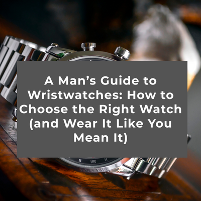 A Man’s Guide to Wristwatches: How to Choose the Right Watch (and Wear It Like You Mean It)